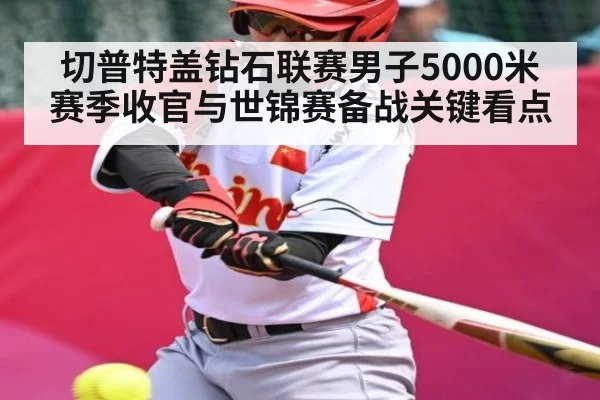切普特盖钻石联赛男子5000米赛季收官与世锦赛备战关键看点