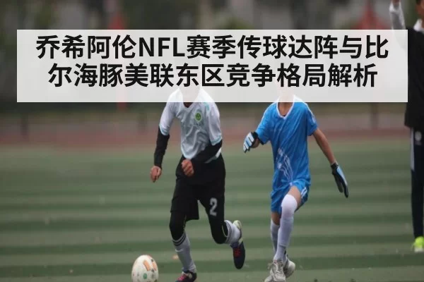 乔希阿伦NFL赛季传球达阵与比尔海豚美联东区竞争格局解析